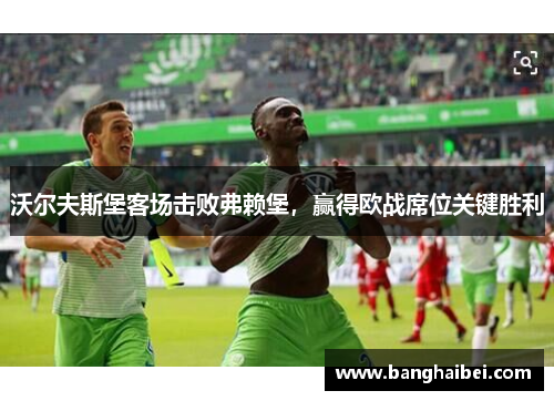 沃尔夫斯堡客场击败弗赖堡，赢得欧战席位关键胜利
