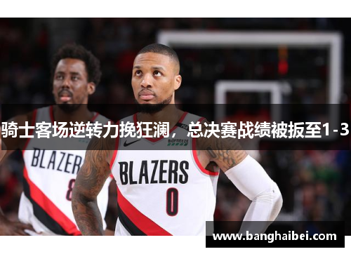 骑士客场逆转力挽狂澜，总决赛战绩被扳至1-3