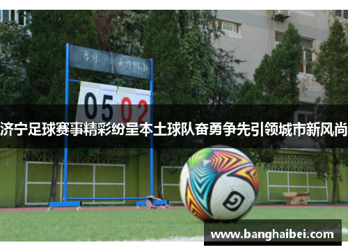 济宁足球赛事精彩纷呈本土球队奋勇争先引领城市新风尚