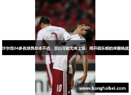 沙尔克04多名球员身体不适，签约可能无缘上场：揭开俱乐部的深层挑战