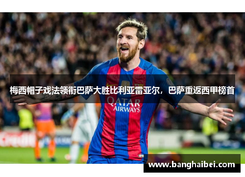 梅西帽子戏法领衔巴萨大胜比利亚雷亚尔，巴萨重返西甲榜首