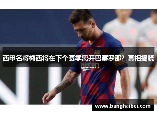 西甲名将梅西将在下个赛季离开巴塞罗那？真相揭晓