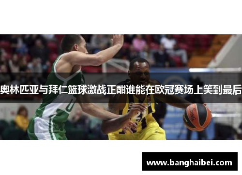 奥林匹亚与拜仁篮球激战正酣谁能在欧冠赛场上笑到最后