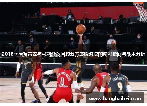 2016季后赛雷霆与马刺激战回顾双方巅峰对决的精彩瞬间与战术分析