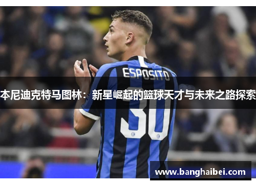 本尼迪克特马图林：新星崛起的篮球天才与未来之路探索