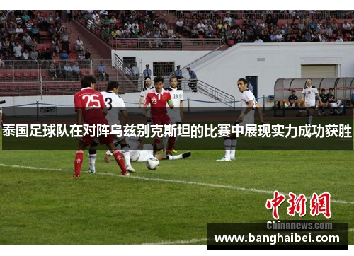 泰国足球队在对阵乌兹别克斯坦的比赛中展现实力成功获胜
