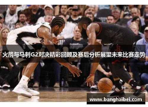 火箭与马刺G2对决精彩回顾及赛后分析展望未来比赛走势