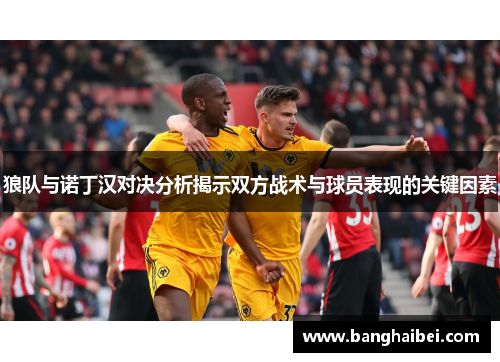 狼队与诺丁汉对决分析揭示双方战术与球员表现的关键因素