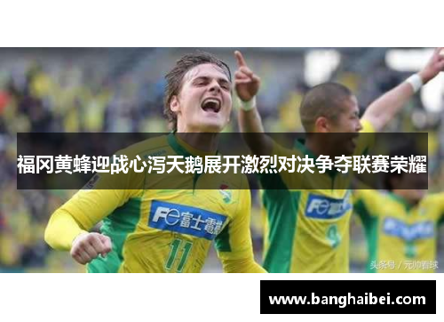 福冈黄蜂迎战心泻天鹅展开激烈对决争夺联赛荣耀