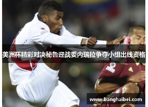 美洲杯精彩对决秘鲁迎战委内瑞拉争夺小组出线资格