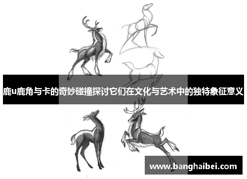 鹿u鹿角与卡的奇妙碰撞探讨它们在文化与艺术中的独特象征意义