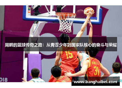 周鹏的篮球传奇之路：从青涩少年到国家队核心的奋斗与荣耀