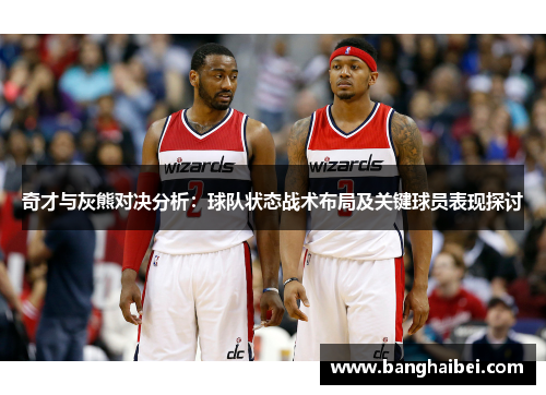 奇才与灰熊对决分析：球队状态战术布局及关键球员表现探讨