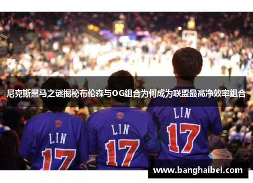 尼克斯黑马之谜揭秘布伦森与OG组合为何成为联盟最高净效率组合
