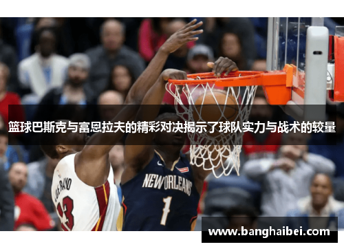 篮球巴斯克与富恩拉夫的精彩对决揭示了球队实力与战术的较量