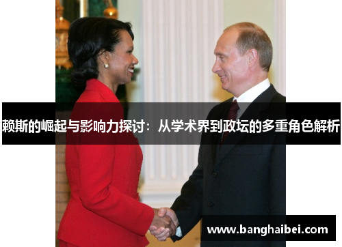 赖斯的崛起与影响力探讨：从学术界到政坛的多重角色解析
