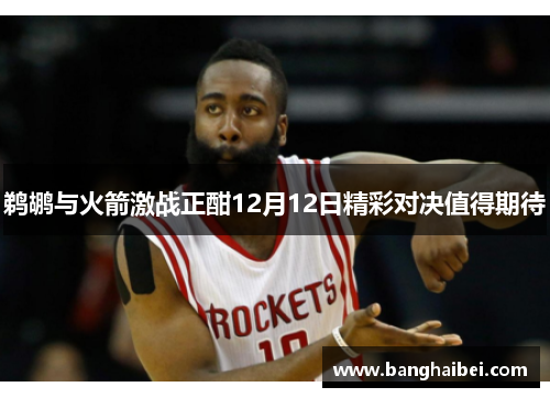 鹈鹕与火箭激战正酣12月12日精彩对决值得期待