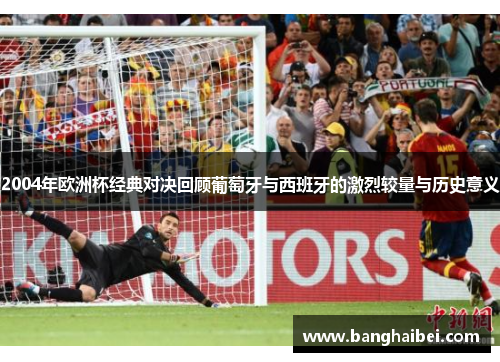 2004年欧洲杯经典对决回顾葡萄牙与西班牙的激烈较量与历史意义